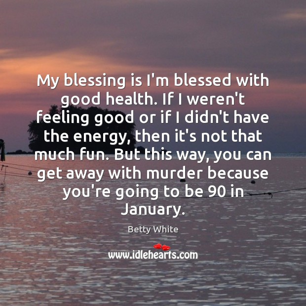 My blessing is I’m blessed with good health. If I weren’t feeling Image