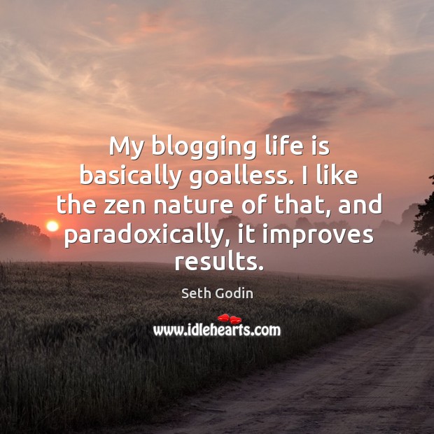My blogging life is basically goalless. I like the zen nature of Seth Godin Picture Quote