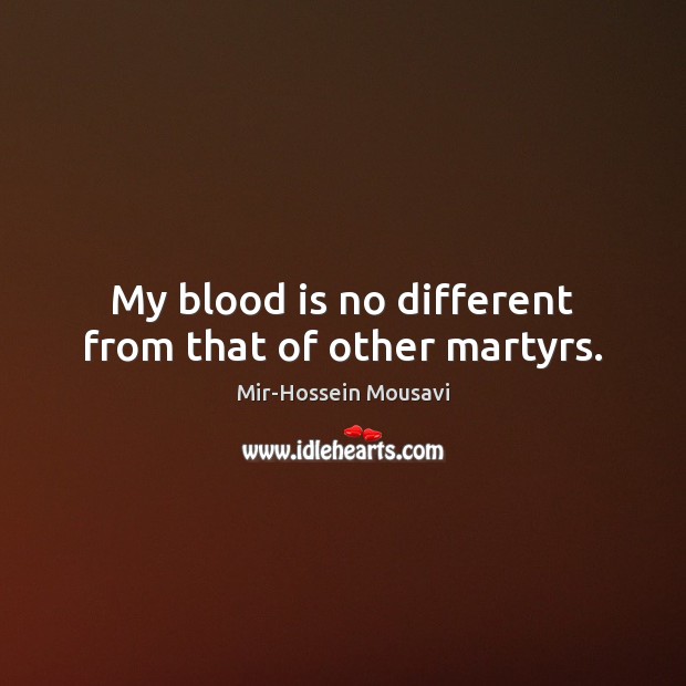 My blood is no different from that of other martyrs. Mir-Hossein Mousavi Picture Quote