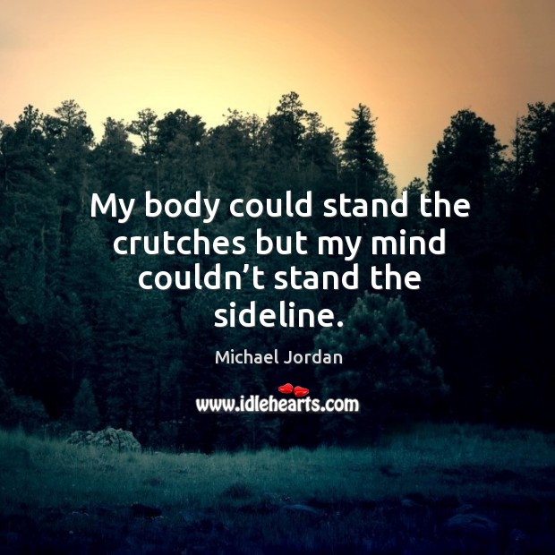 My body could stand the crutches but my mind couldn’t stand the sideline. Michael Jordan Picture Quote