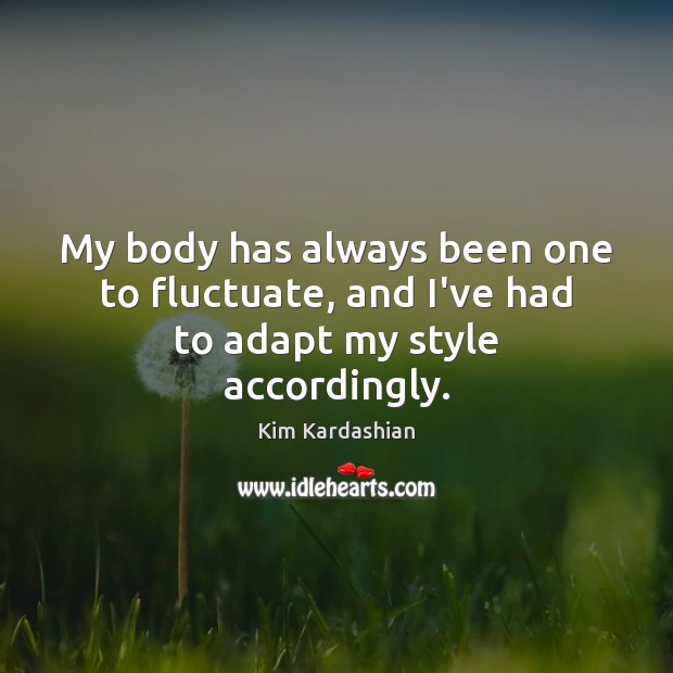 My body has always been one to fluctuate, and I’ve had to adapt my style accordingly. Kim Kardashian Picture Quote