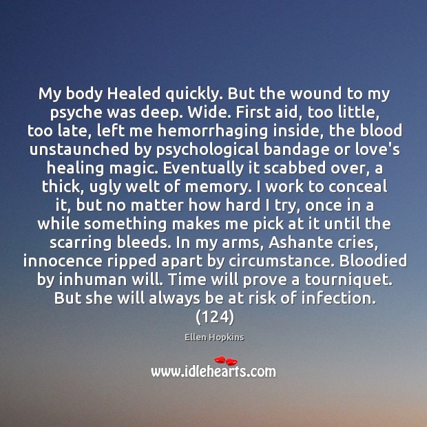 My body Healed quickly. But the wound to my psyche was deep. Ellen Hopkins Picture Quote