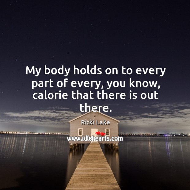 My body holds on to every part of every, you know, calorie that there is out there. Ricki Lake Picture Quote