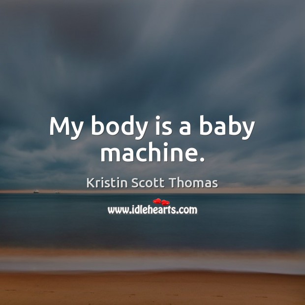 My body is a baby machine. Kristin Scott Thomas Picture Quote