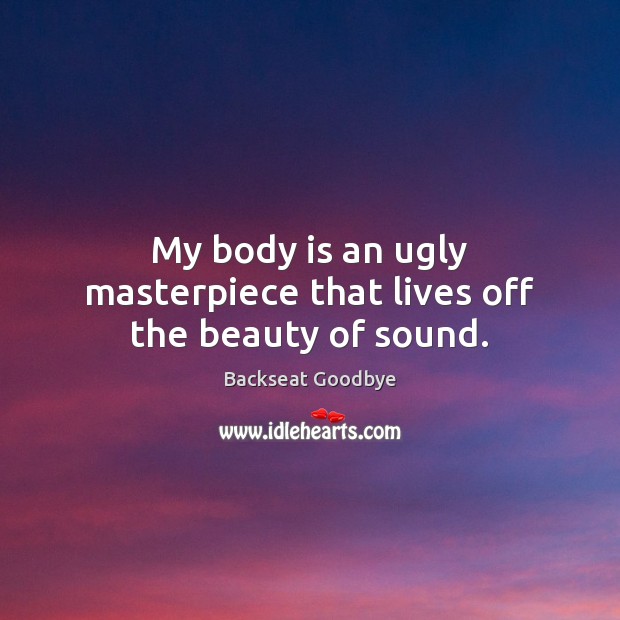 My body is an ugly masterpiece that lives off the beauty of sound. Backseat Goodbye Picture Quote