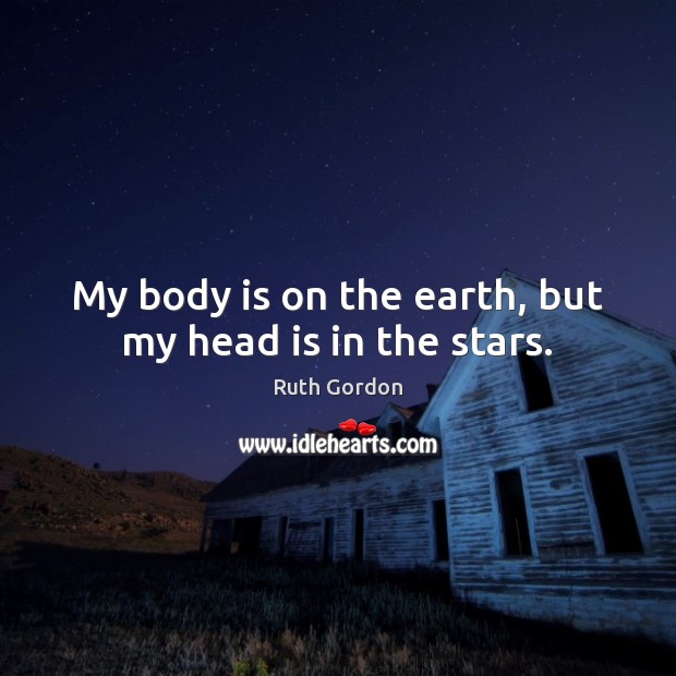 My body is on the earth, but my head is in the stars. Ruth Gordon Picture Quote