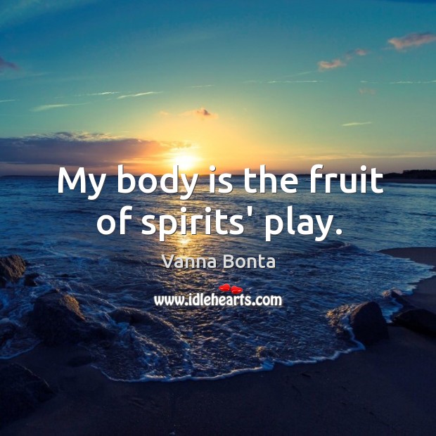 My body is the fruit of spirits’ play. Vanna Bonta Picture Quote