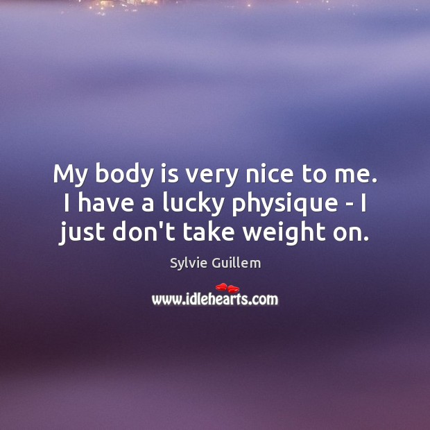 My body is very nice to me. I have a lucky physique – I just don’t take weight on. 