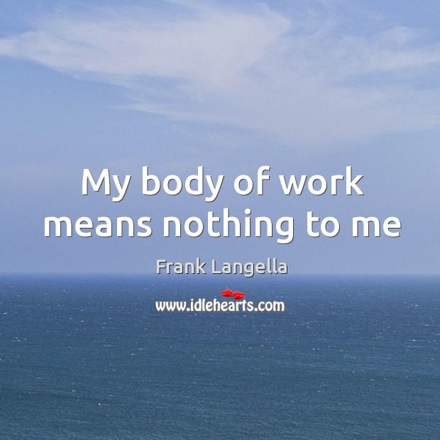 My body of work means nothing to me Image