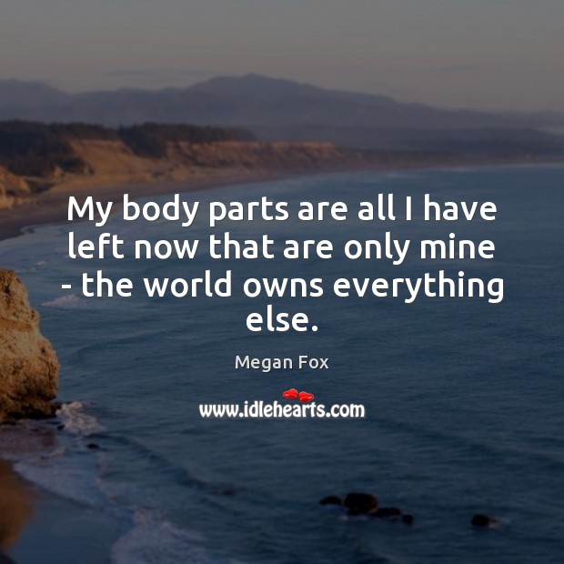My body parts are all I have left now that are only mine – the world owns everything else. Megan Fox Picture Quote