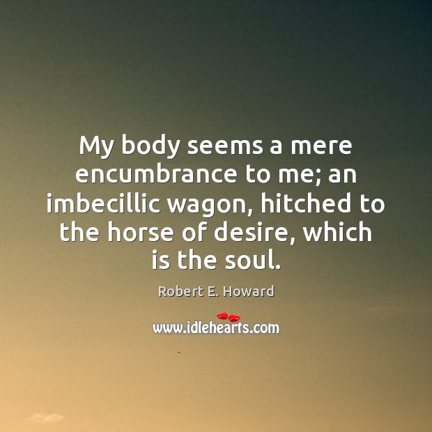 My body seems a mere encumbrance to me; an imbecillic wagon, hitched Robert E. Howard Picture Quote