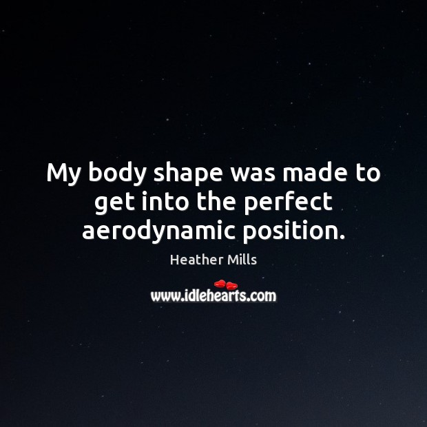 My body shape was made to get into the perfect aerodynamic position. Heather Mills Picture Quote