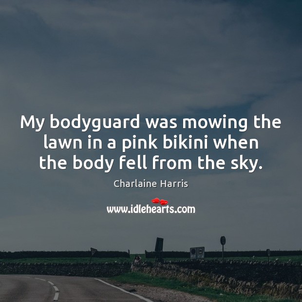 My bodyguard was mowing the lawn in a pink bikini when the body fell from the sky. Charlaine Harris Picture Quote