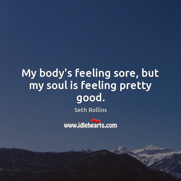 My body’s feeling sore, but my soul is feeling pretty good. Seth Rollins Picture Quote