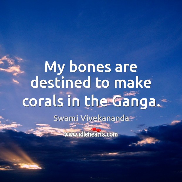My bones are destined to make corals in the Ganga. Swami Vivekananda Picture Quote