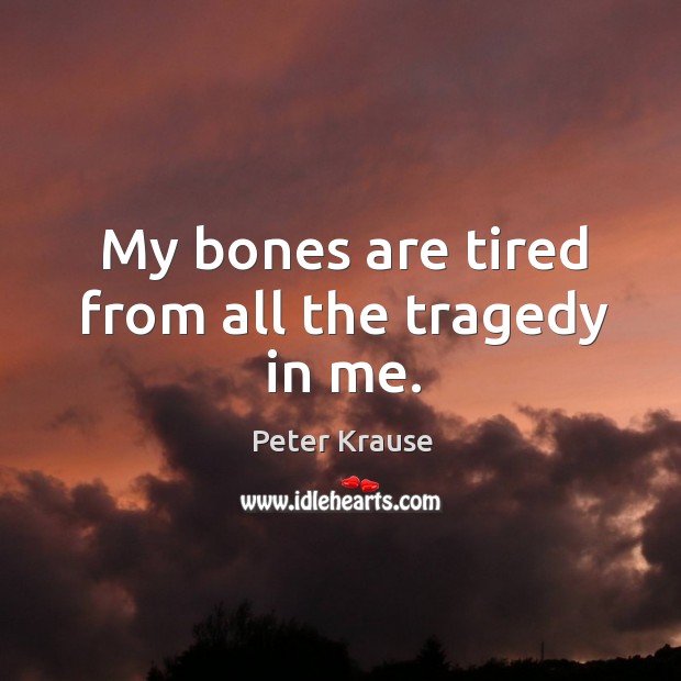 My bones are tired from all the tragedy in me. Peter Krause Picture Quote