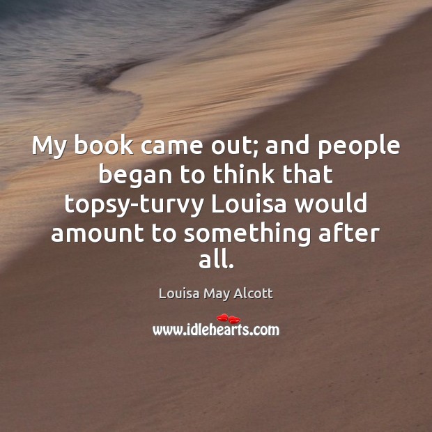 My book came out; and people began to think that topsy-turvy Louisa Louisa May Alcott Picture Quote