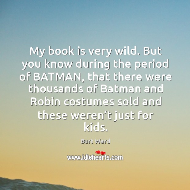 My book is very wild. But you know during the period of batman, that there were thousands Burt Ward Picture Quote