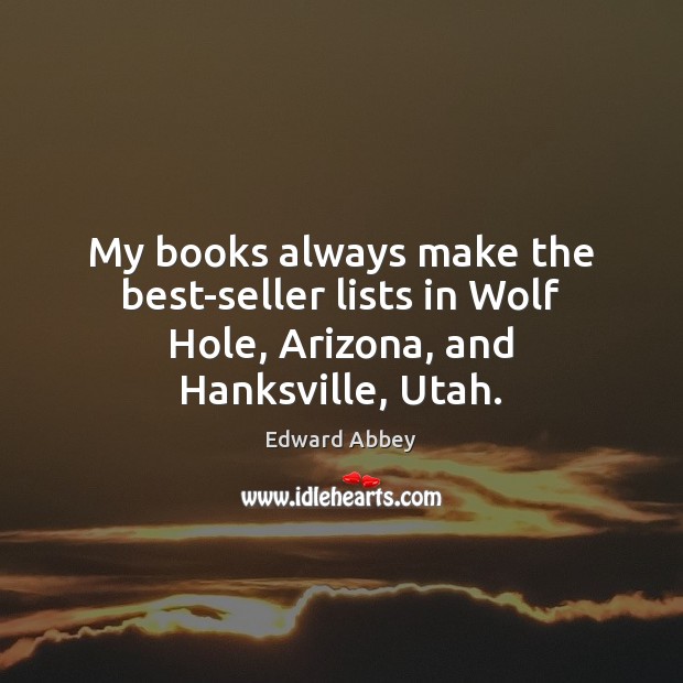 My books always make the best-seller lists in Wolf Hole, Arizona, and Hanksville, Utah. 