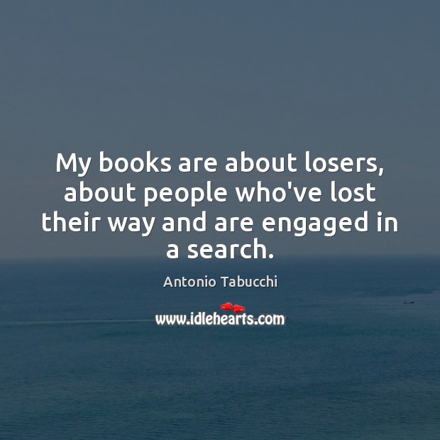 My books are about losers, about people who’ve lost their way and are engaged in a search. Antonio Tabucchi Picture Quote