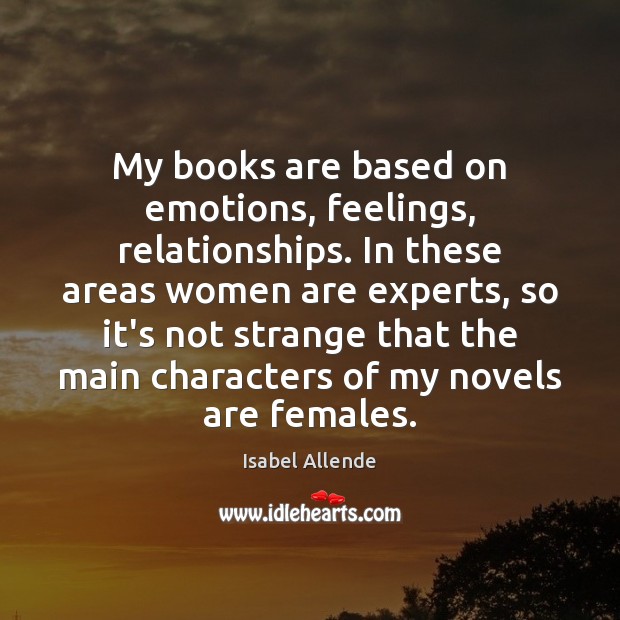 My books are based on emotions, feelings, relationships. In these areas women Isabel Allende Picture Quote