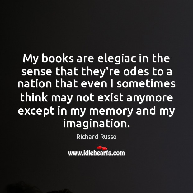 My books are elegiac in the sense that they’re odes to a Books Quotes Image