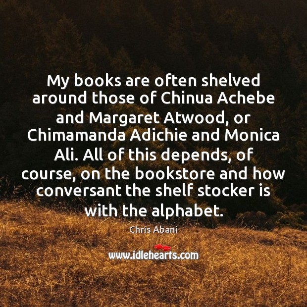 My books are often shelved around those of Chinua Achebe and Margaret Chris Abani Picture Quote