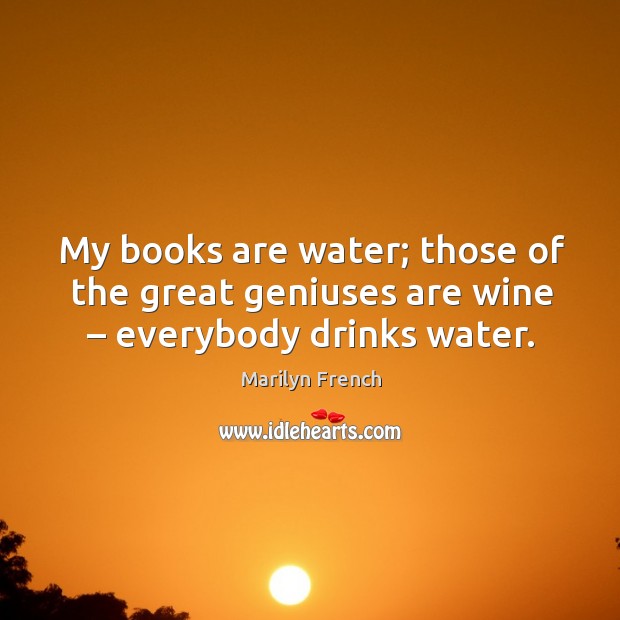 My books are water; those of the great geniuses are wine – everybody drinks water. Marilyn French Picture Quote