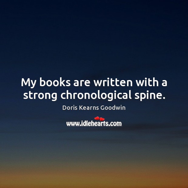 My books are written with a strong chronological spine. Doris Kearns Goodwin Picture Quote