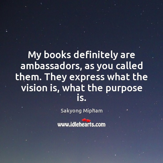 My books definitely are ambassadors, as you called them. They express what Sakyong Mipham Picture Quote