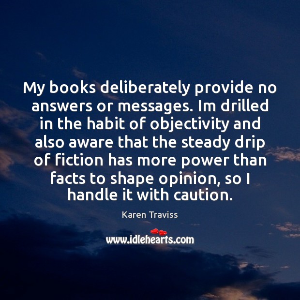 My books deliberately provide no answers or messages. Im drilled in the 