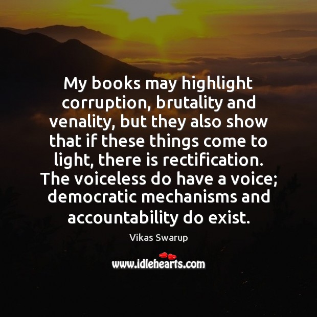 My books may highlight corruption, brutality and venality, but they also show Vikas Swarup Picture Quote