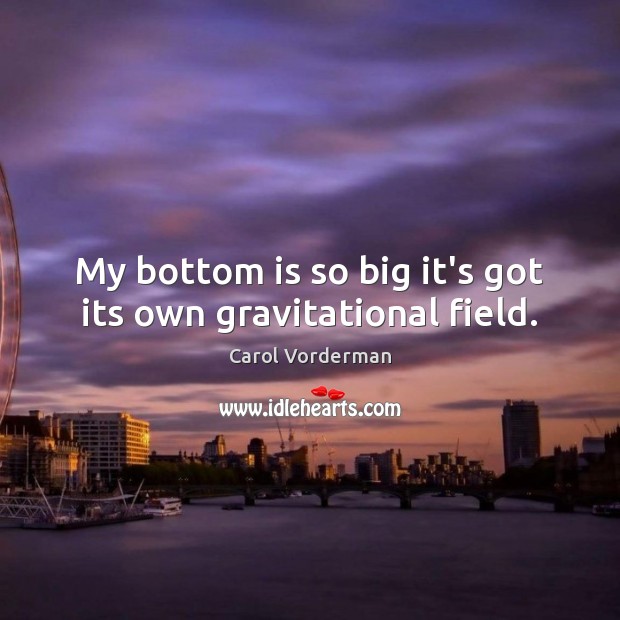 My bottom is so big it’s got its own gravitational field. Carol Vorderman Picture Quote