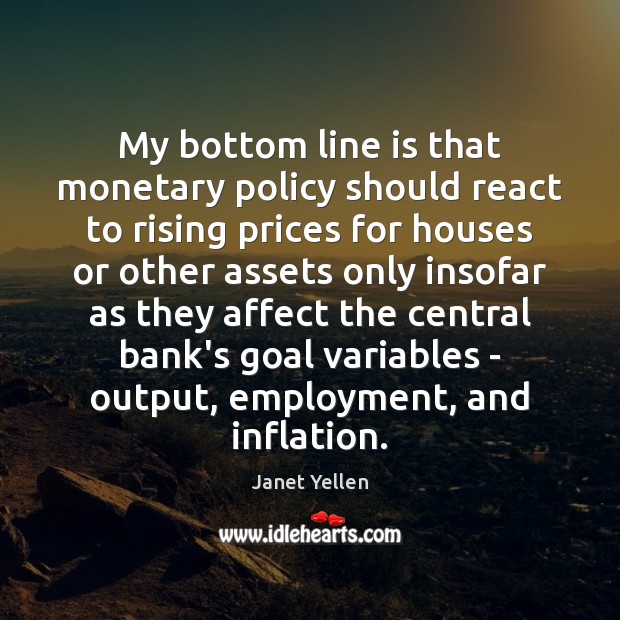 My bottom line is that monetary policy should react to rising prices Janet Yellen Picture Quote