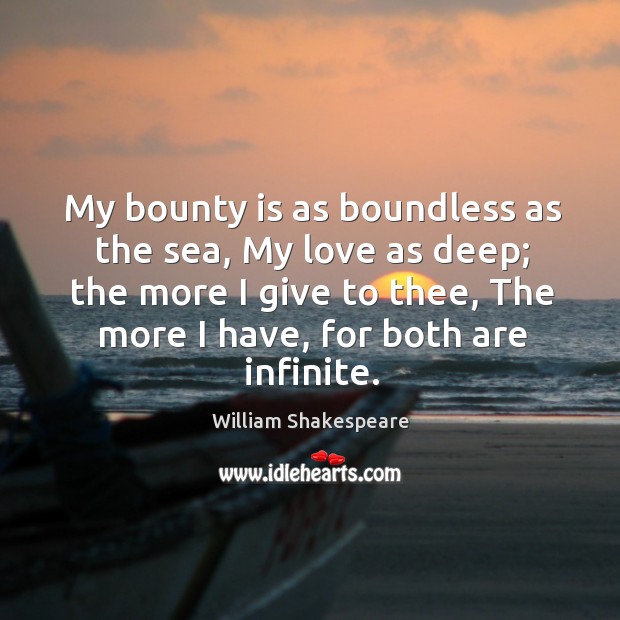 My bounty is as boundless as the sea, my love as deep; the more I give to thee, the more I have, for both are infinite. Image