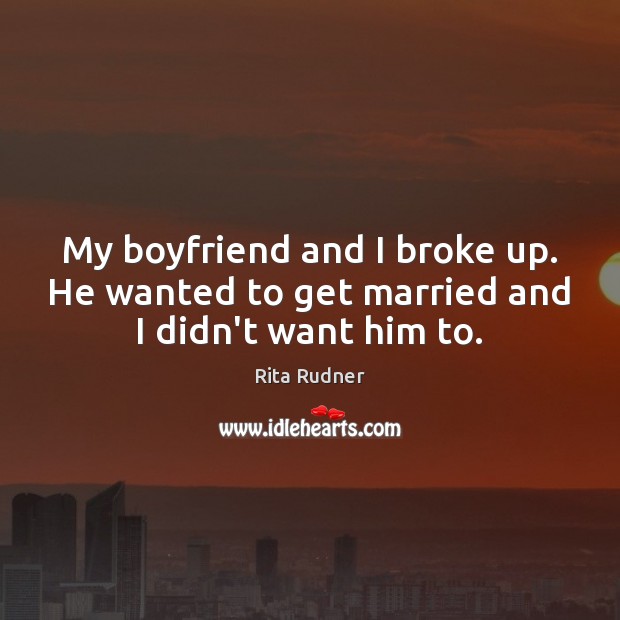 My boyfriend and I broke up. He wanted to get married and I didn’t want him to. Rita Rudner Picture Quote