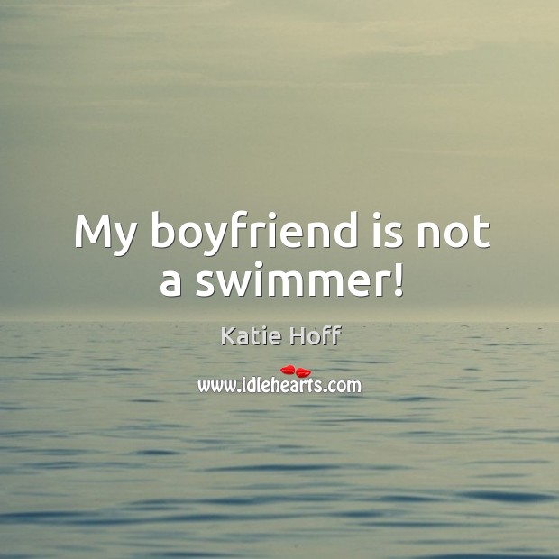 My boyfriend is not a swimmer! Katie Hoff Picture Quote