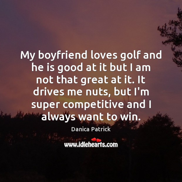 My boyfriend loves golf and he is good at it but I Danica Patrick Picture Quote