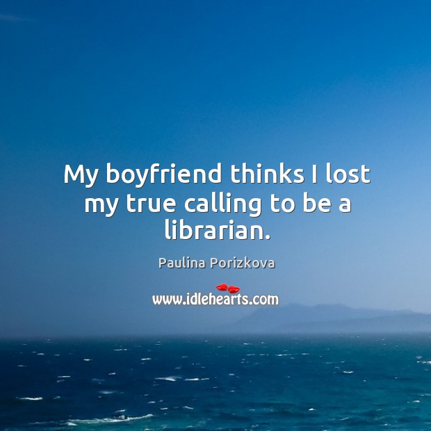 My boyfriend thinks I lost my true calling to be a librarian. Paulina Porizkova Picture Quote