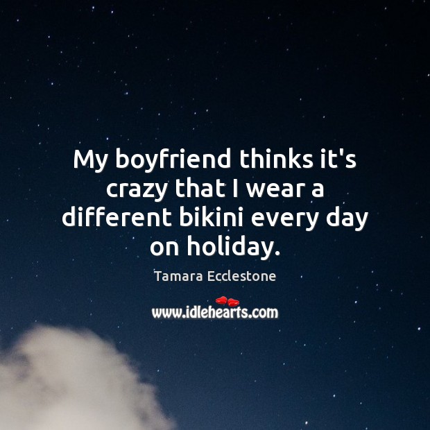 My boyfriend thinks it’s crazy that I wear a different bikini every day on holiday. Tamara Ecclestone Picture Quote