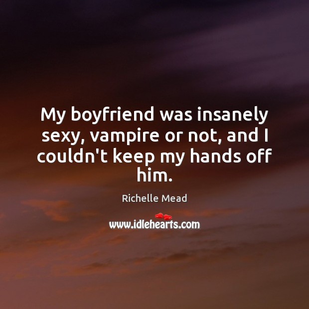My boyfriend was insanely sexy, vampire or not, and I couldn’t keep my hands off him. Richelle Mead Picture Quote