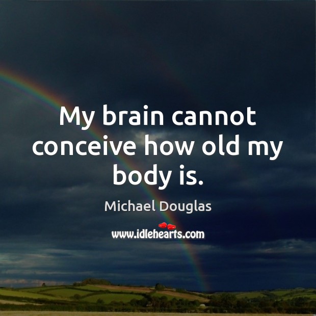 My brain cannot conceive how old my body is. Michael Douglas Picture Quote