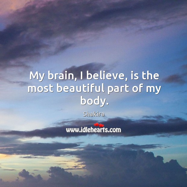 My brain, I believe, is the most beautiful part of my body. Shakira Picture Quote