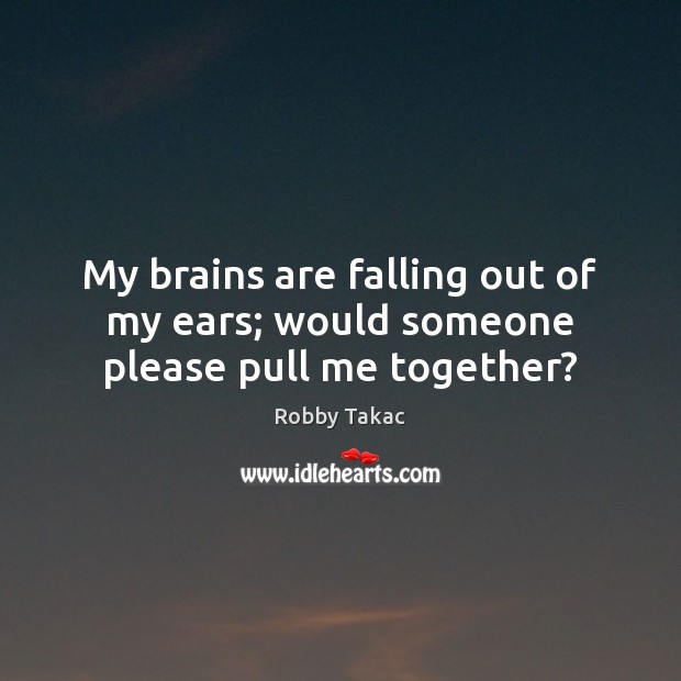 My brains are falling out of my ears; would someone please pull me together? Robby Takac Picture Quote