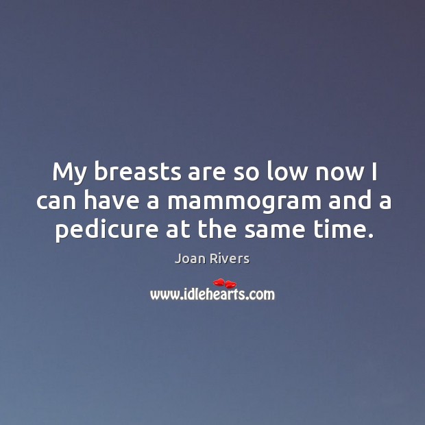 My breasts are so low now I can have a mammogram and a pedicure at the same time. Joan Rivers Picture Quote