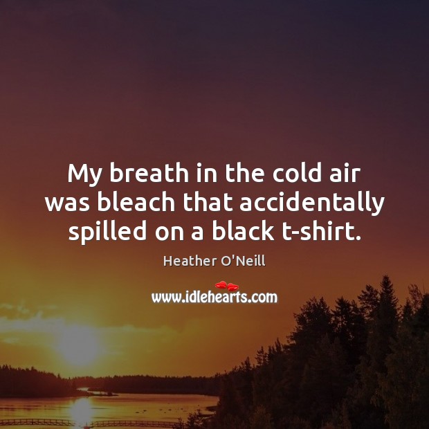 My breath in the cold air was bleach that accidentally spilled on a black t-shirt. Heather O’Neill Picture Quote