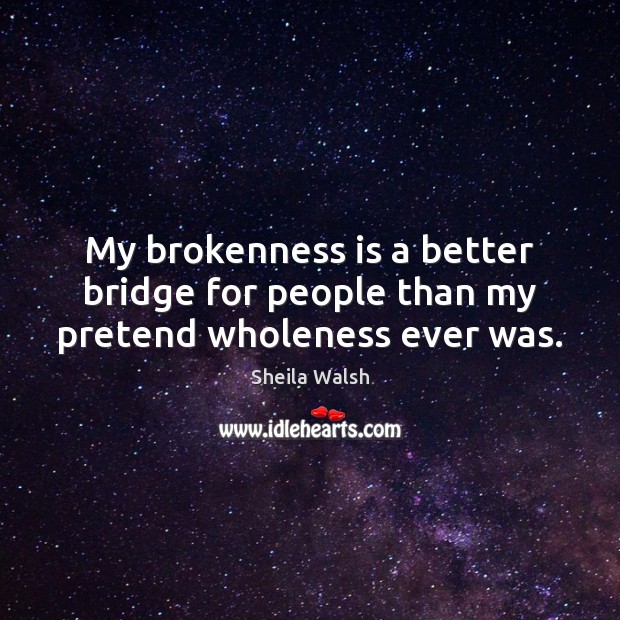 My brokenness is a better bridge for people than my pretend wholeness ever was. Sheila Walsh Picture Quote