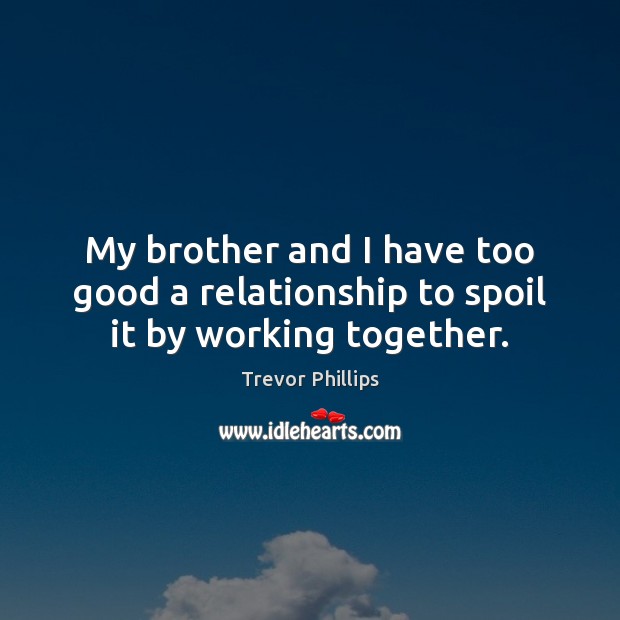 My brother and I have too good a relationship to spoil it by working together. Trevor Phillips Picture Quote