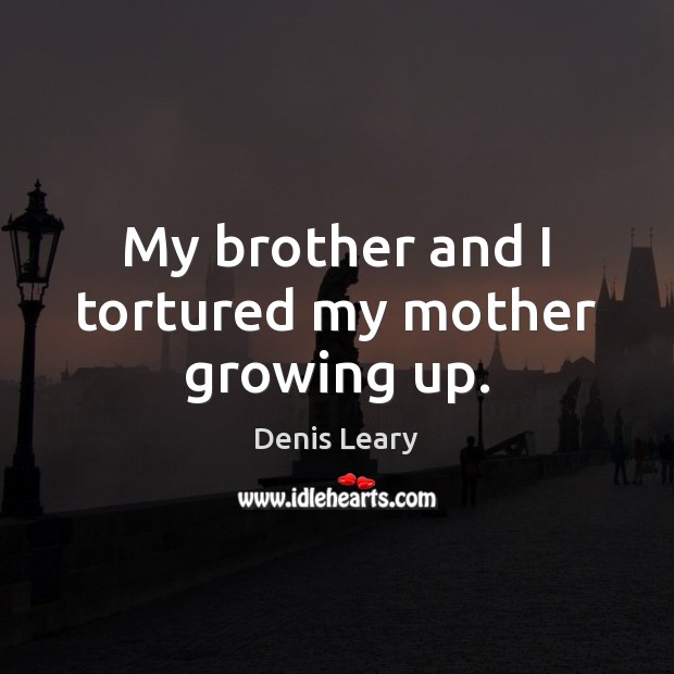 My brother and I tortured my mother growing up. Denis Leary Picture Quote
