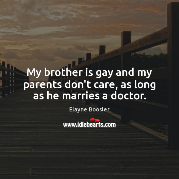 My brother is gay and my parents don’t care, as long as he marries a doctor. Elayne Boosler Picture Quote